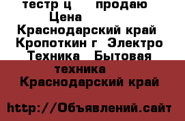 тестр ц4328 продаю › Цена ­ 1 000 - Краснодарский край, Кропоткин г. Электро-Техника » Бытовая техника   . Краснодарский край